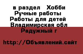  в раздел : Хобби. Ручные работы » Работы для детей . Владимирская обл.,Радужный г.